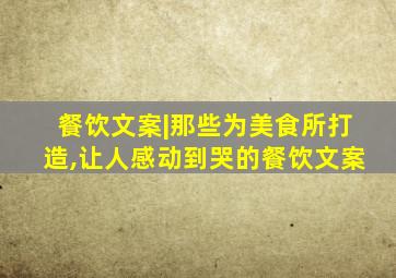 餐饮文案|那些为美食所打造,让人感动到哭的餐饮文案